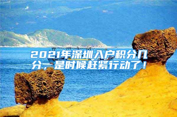 2021年深圳入戶積分幾分，是時候趕緊行動了！