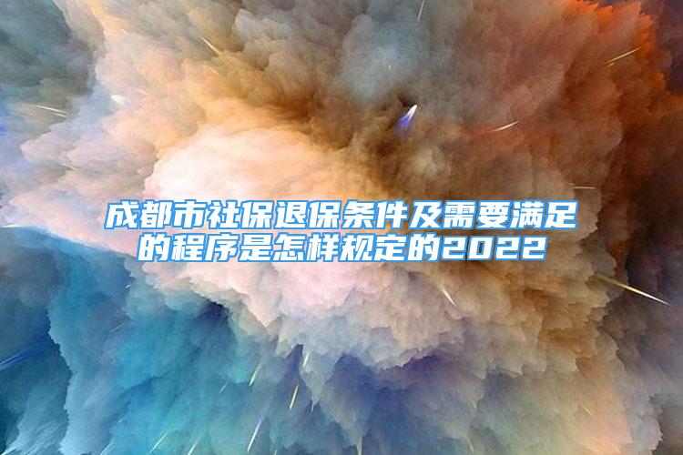 成都市社保退保條件及需要滿足的程序是怎樣規(guī)定的2022