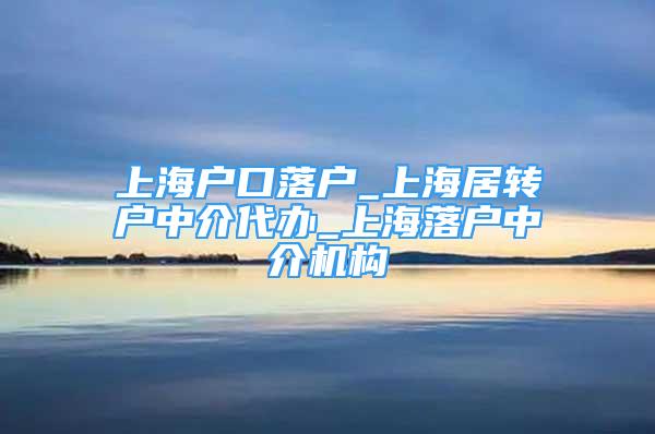 上海戶口落戶_上海居轉(zhuǎn)戶中介代辦_上海落戶中介機構(gòu)