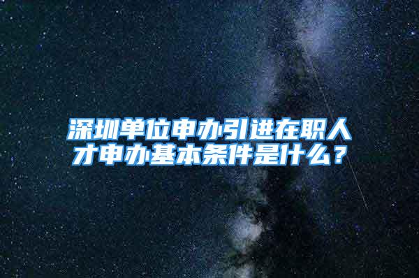 深圳單位申辦引進(jìn)在職人才申辦基本條件是什么？