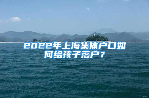 2022年上海集體戶(hù)口如何給孩子落戶(hù)？