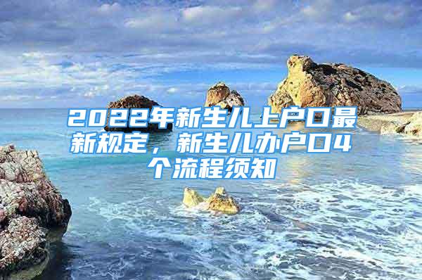 2022年新生兒上戶口最新規(guī)定，新生兒辦戶口4個流程須知