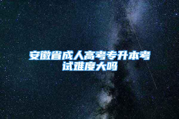 安徽省成人高考專升本考試難度大嗎