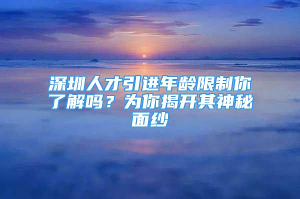 深圳人才引進(jìn)年齡限制你了解嗎？為你揭開其神秘面紗