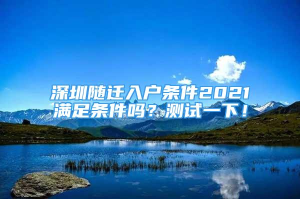 深圳隨遷入戶條件2021滿足條件嗎？測(cè)試一下！