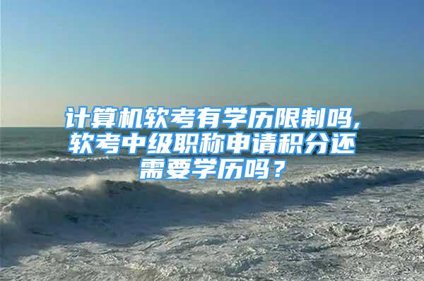 計算機軟考有學(xué)歷限制嗎,軟考中級職稱申請積分還需要學(xué)歷嗎？