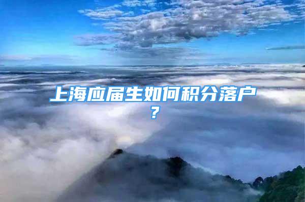 上海應(yīng)屆生如何積分落戶？