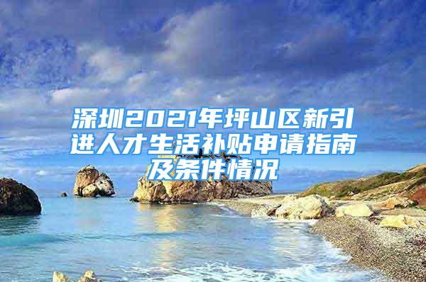 深圳2021年坪山區(qū)新引進(jìn)人才生活補(bǔ)貼申請指南及條件情況