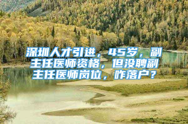 深圳人才引進(jìn)，45歲，副主任醫(yī)師資格，但沒聘副主任醫(yī)師崗位，咋落戶？