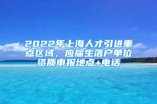 2022年上海人才引進(jìn)重點(diǎn)區(qū)域，應(yīng)屆生落戶單位資質(zhì)申報(bào)地點(diǎn)+電話