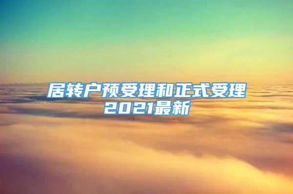 居轉(zhuǎn)戶預(yù)受理和正式受理2021最新