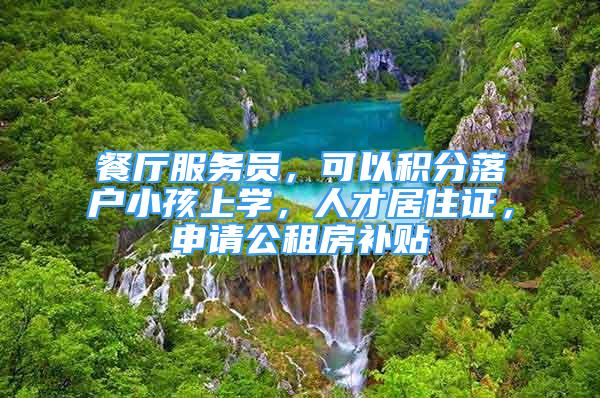 餐廳服務(wù)員，可以積分落戶小孩上學(xué)，人才居住證，申請(qǐng)公租房補(bǔ)貼