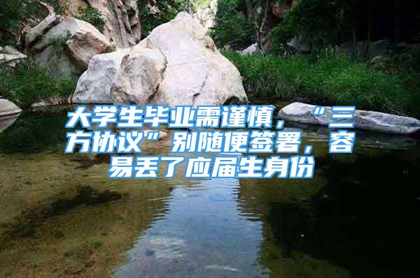 大學(xué)生畢業(yè)需謹(jǐn)慎，“三方協(xié)議”別隨便簽署，容易丟了應(yīng)屆生身份