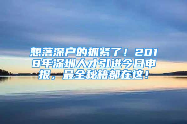 想落深戶的抓緊了！2018年深圳人才引進(jìn)今日申報(bào)，最全秘籍都在這！