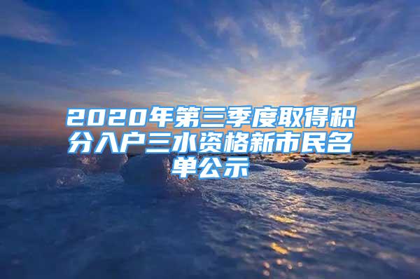 2020年第三季度取得積分入戶三水資格新市民名單公示