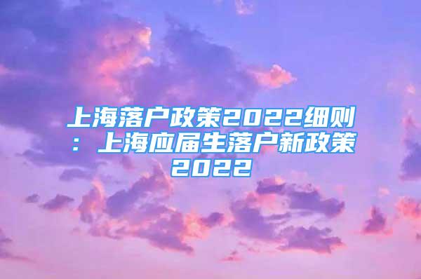 上海落戶政策2022細則：上海應(yīng)屆生落戶新政策2022