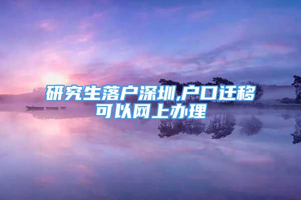 研究生落戶深圳,戶口遷移可以網(wǎng)上辦理