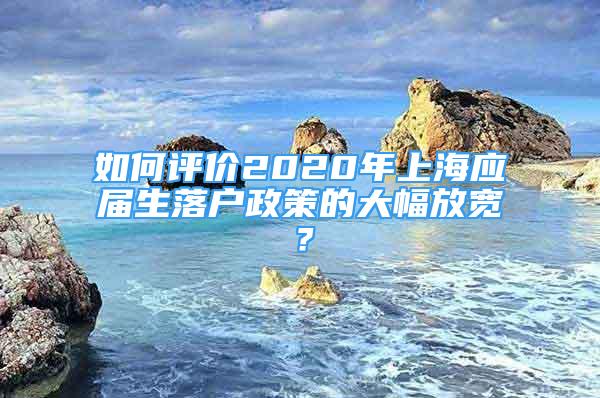 如何評價2020年上海應屆生落戶政策的大幅放寬？