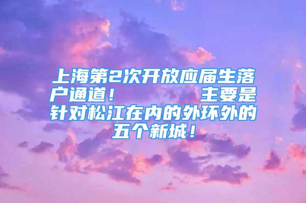 上海第2次開放應屆生落戶通道！      主要是針對松江在內(nèi)的外環(huán)外的五個新城！