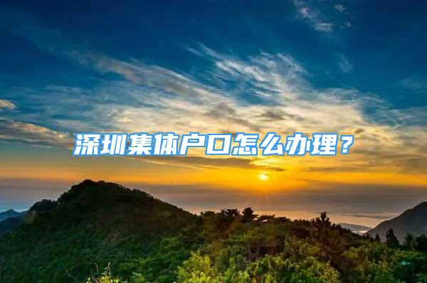 深圳集體戶口怎么辦理？