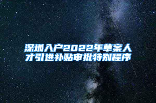 深圳入戶(hù)2022年草案人才引進(jìn)補(bǔ)貼審批特別程序