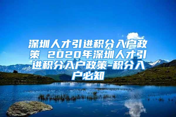 深圳人才引進積分入戶政策 2020年深圳人才引進積分入戶政策-積分入戶必知