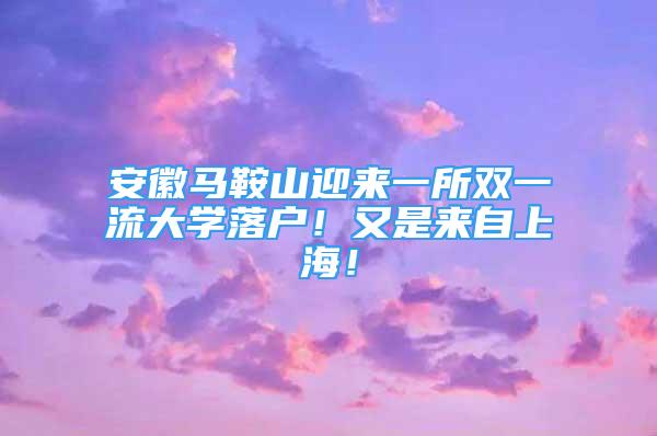 安徽馬鞍山迎來一所雙一流大學落戶！又是來自上海！