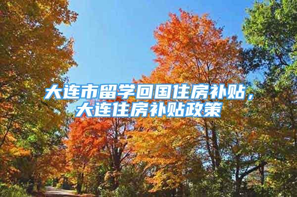 大連市留學(xué)回國住房補貼，大連住房補貼政策