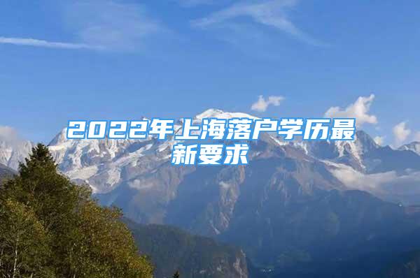 2022年上海落戶學(xué)歷最新要求