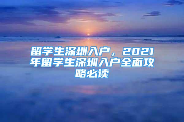 留學(xué)生深圳入戶，2021年留學(xué)生深圳入戶全面攻略必讀