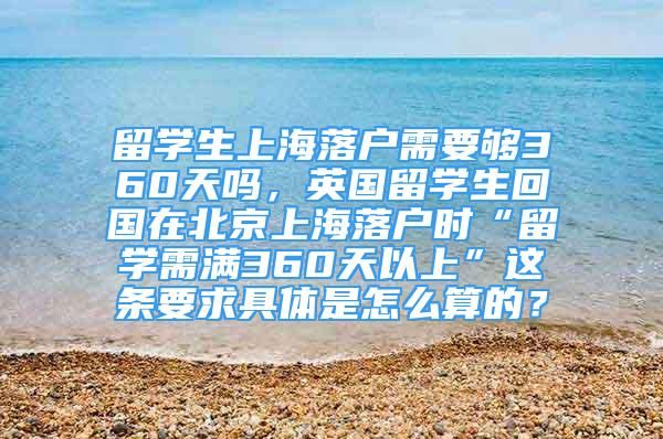 留學(xué)生上海落戶需要夠360天嗎，英國留學(xué)生回國在北京上海落戶時(shí)“留學(xué)需滿360天以上”這條要求具體是怎么算的？