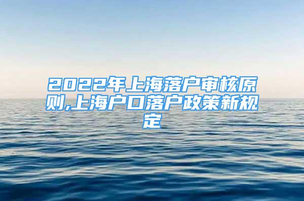 2022年上海落戶審核原則,上海戶口落戶政策新規(guī)定