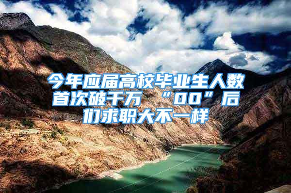 今年應(yīng)屆高校畢業(yè)生人數(shù)首次破千萬 “00”后們求職大不一樣