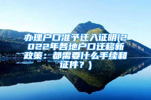 辦理戶口準予遷入證明(2022年各地戶口遷移新政策：都需要什么手續(xù)和證件？)