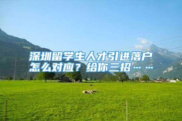 深圳留學(xué)生人才引進(jìn)落戶怎么對(duì)應(yīng)？給你三招……