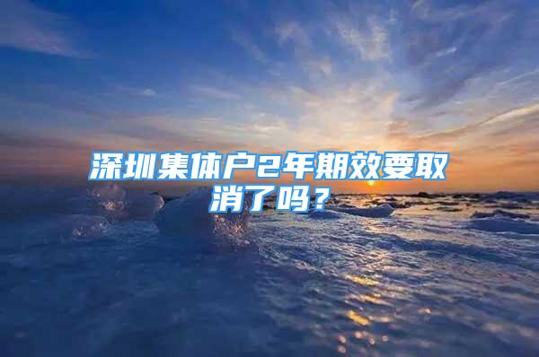 深圳集體戶2年期效要取消了嗎？