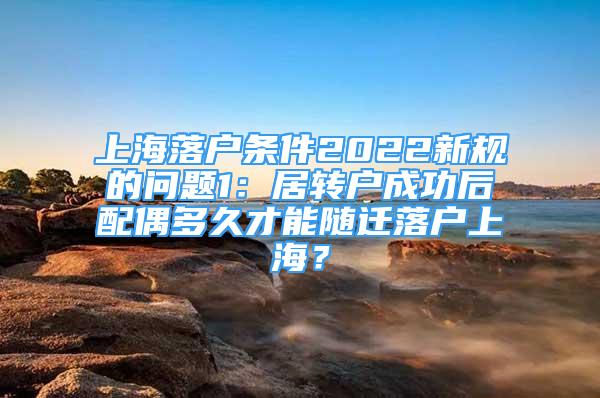 上海落戶條件2022新規(guī)的問題1：居轉戶成功后配偶多久才能隨遷落戶上海？