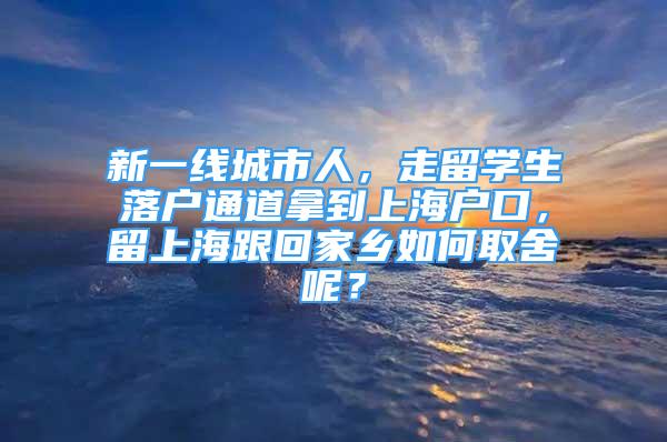 新一線城市人，走留學(xué)生落戶通道拿到上海戶口，留上海跟回家鄉(xiāng)如何取舍呢？