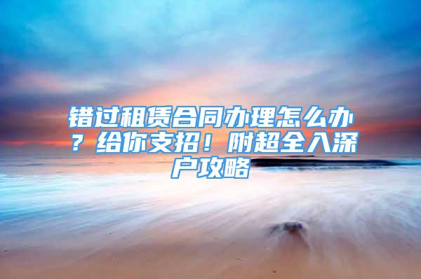 錯過租賃合同辦理怎么辦？給你支招！附超全入深戶攻略