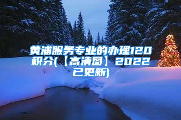 黃浦服務專業(yè)的辦理120積分(【高清圖】2022已更新)