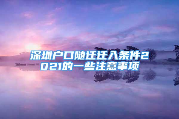 深圳戶口隨遷遷入條件2021的一些注意事項(xiàng)