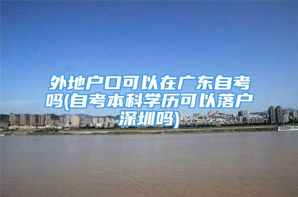 外地戶口可以在廣東自考嗎(自考本科學(xué)歷可以落戶深圳嗎)