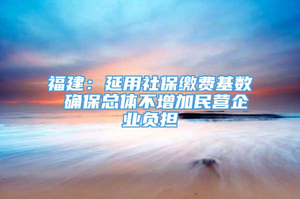 福建：延用社保繳費基數(shù) 確保總體不增加民營企業(yè)負(fù)擔(dān)