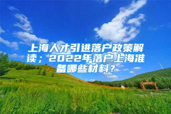 上海人才引進(jìn)落戶政策解讀；2022年落戶上海準(zhǔn)備哪些材料？