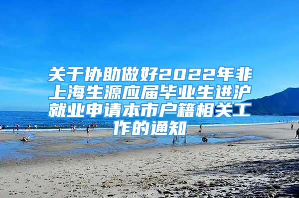 關(guān)于協(xié)助做好2022年非上海生源應(yīng)屆畢業(yè)生進滬就業(yè)申請本市戶籍相關(guān)工作的通知