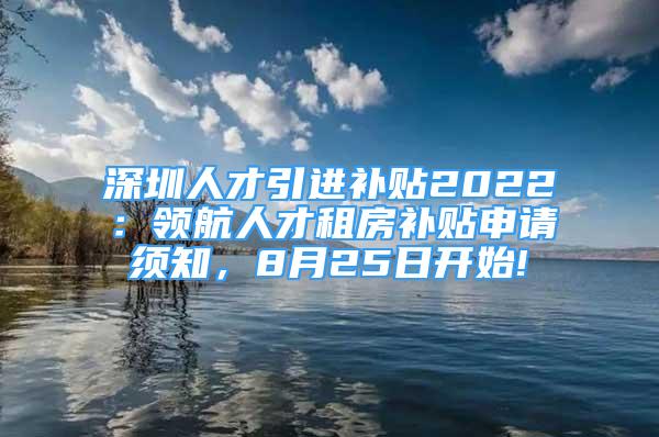 深圳人才引進(jìn)補貼2022：領(lǐng)航人才租房補貼申請須知，8月25日開始!