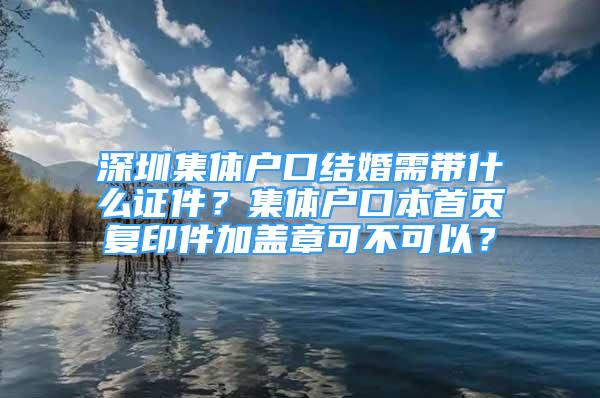 深圳集體戶口結(jié)婚需帶什么證件？集體戶口本首頁復(fù)印件加蓋章可不可以？