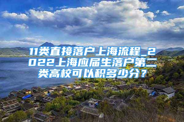 11類直接落戶上海流程_2022上海應屆生落戶第二類高?？梢苑e多少分？