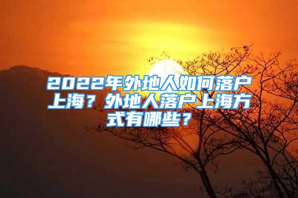 2022年外地人如何落戶上海？外地人落戶上海方式有哪些？