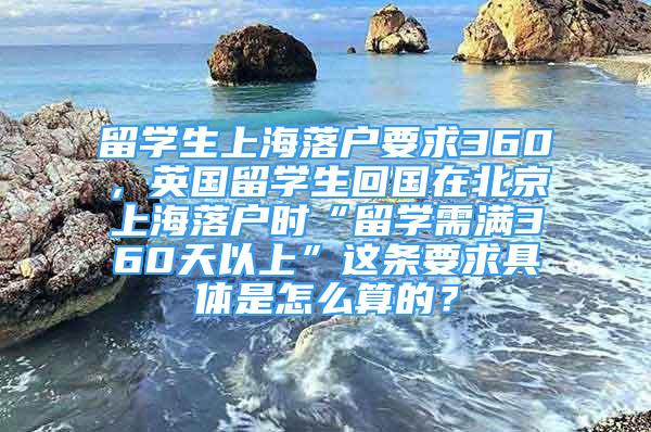 留學生上海落戶要求360，英國留學生回國在北京上海落戶時“留學需滿360天以上”這條要求具體是怎么算的？